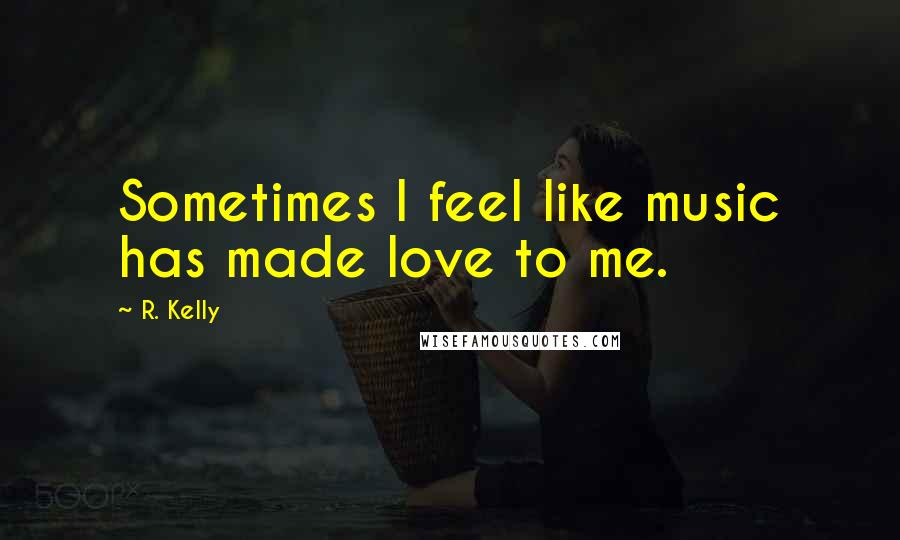 R. Kelly Quotes: Sometimes I feel like music has made love to me.