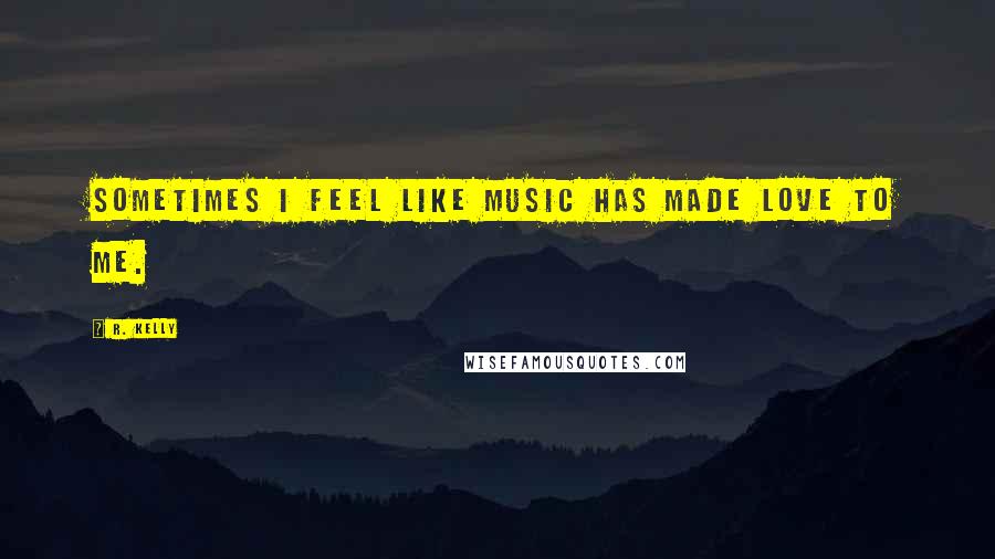 R. Kelly Quotes: Sometimes I feel like music has made love to me.