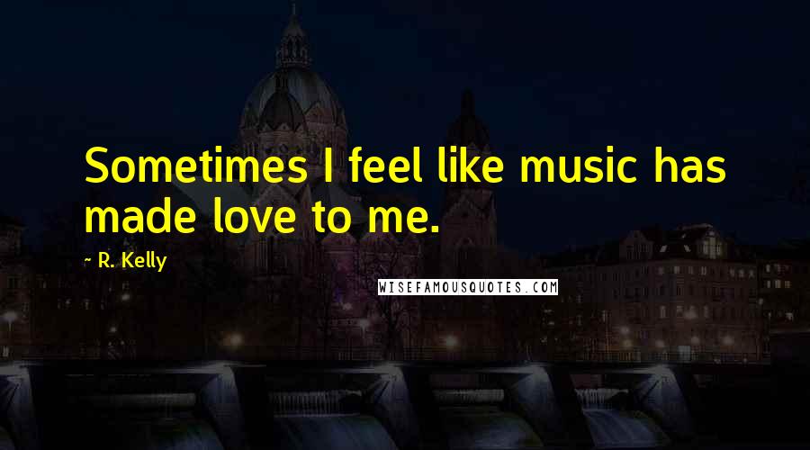 R. Kelly Quotes: Sometimes I feel like music has made love to me.