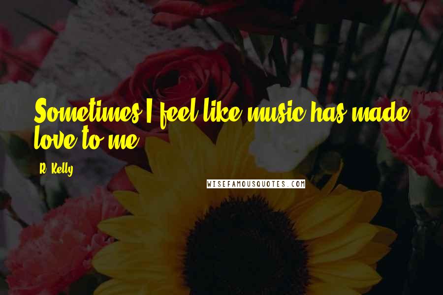 R. Kelly Quotes: Sometimes I feel like music has made love to me.