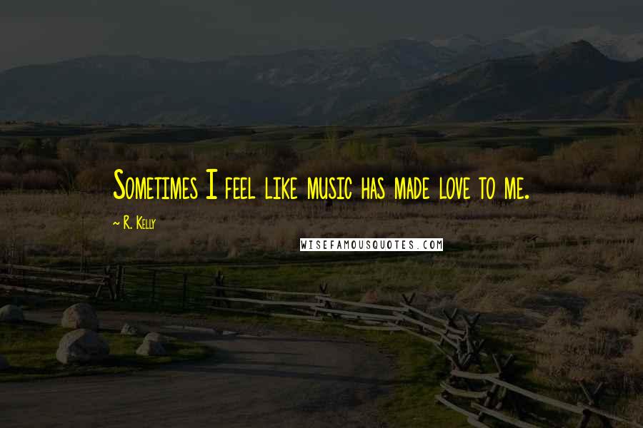 R. Kelly Quotes: Sometimes I feel like music has made love to me.