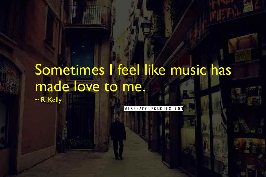 R. Kelly Quotes: Sometimes I feel like music has made love to me.