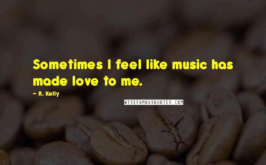 R. Kelly Quotes: Sometimes I feel like music has made love to me.