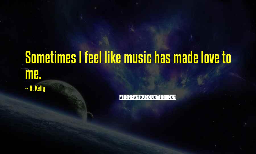 R. Kelly Quotes: Sometimes I feel like music has made love to me.