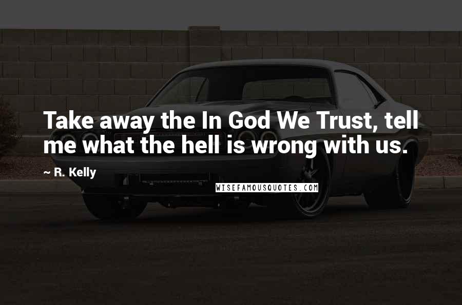 R. Kelly Quotes: Take away the In God We Trust, tell me what the hell is wrong with us.