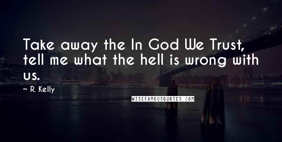 R. Kelly Quotes: Take away the In God We Trust, tell me what the hell is wrong with us.