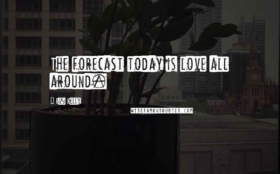 R. Kelly Quotes: The forecast today is love all around.