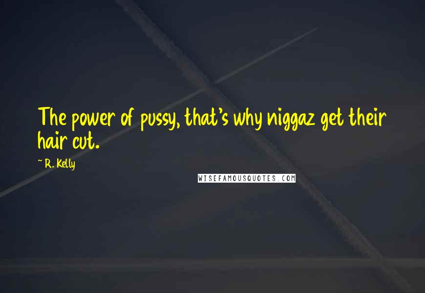 R. Kelly Quotes: The power of pussy, that's why niggaz get their hair cut.