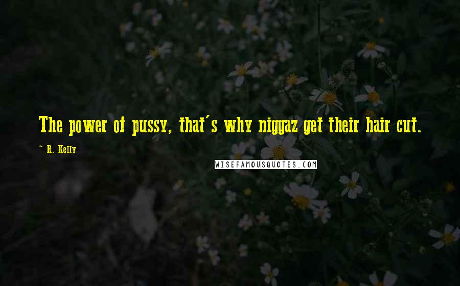 R. Kelly Quotes: The power of pussy, that's why niggaz get their hair cut.