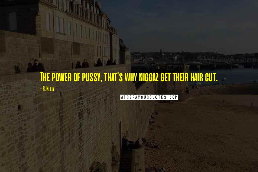 R. Kelly Quotes: The power of pussy, that's why niggaz get their hair cut.
