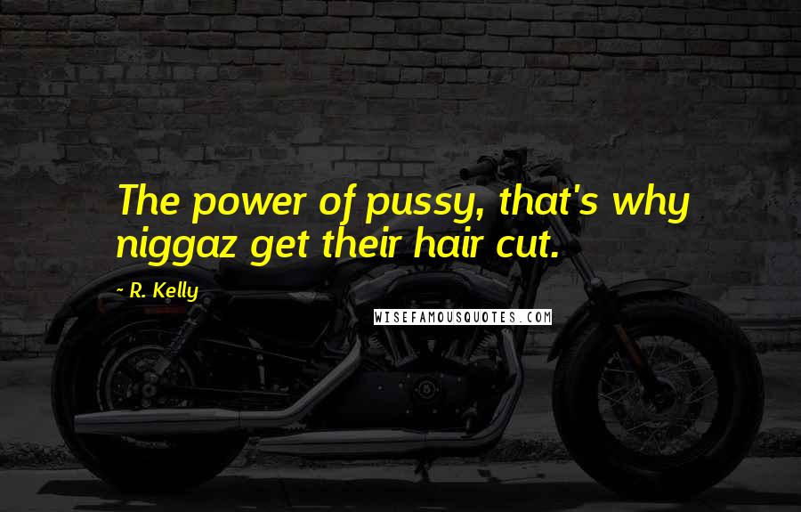 R. Kelly Quotes: The power of pussy, that's why niggaz get their hair cut.
