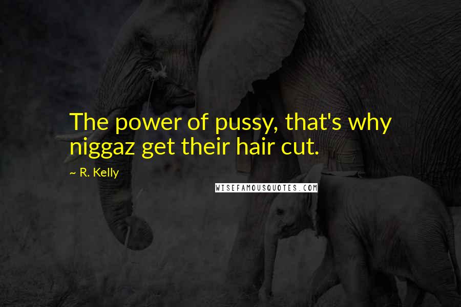 R. Kelly Quotes: The power of pussy, that's why niggaz get their hair cut.