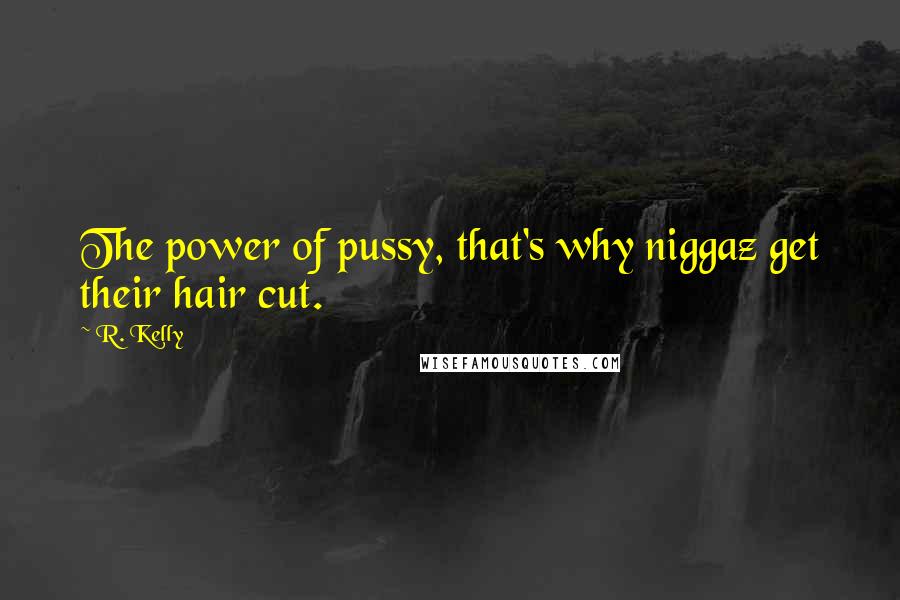R. Kelly Quotes: The power of pussy, that's why niggaz get their hair cut.