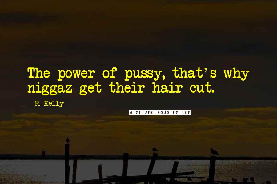 R. Kelly Quotes: The power of pussy, that's why niggaz get their hair cut.
