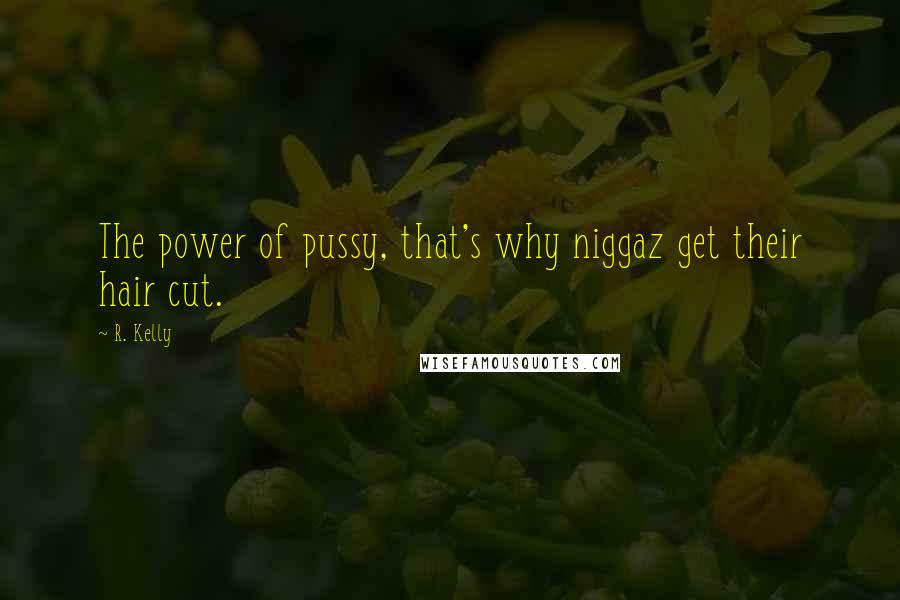 R. Kelly Quotes: The power of pussy, that's why niggaz get their hair cut.