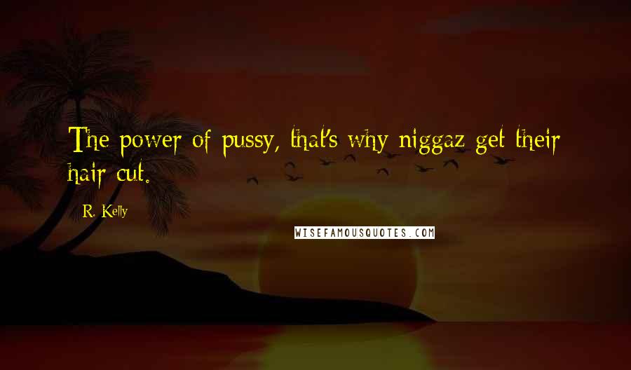 R. Kelly Quotes: The power of pussy, that's why niggaz get their hair cut.