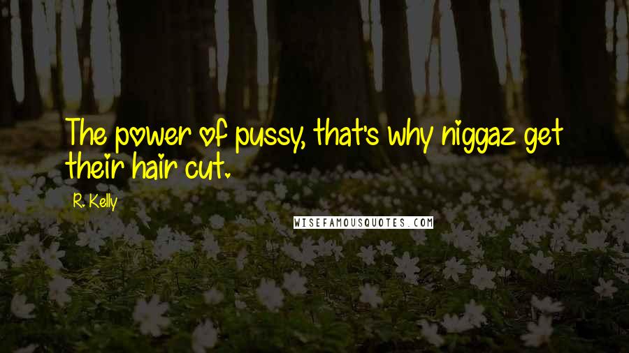 R. Kelly Quotes: The power of pussy, that's why niggaz get their hair cut.