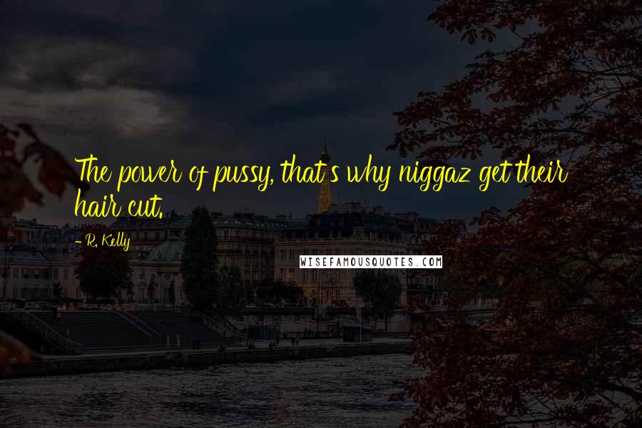 R. Kelly Quotes: The power of pussy, that's why niggaz get their hair cut.