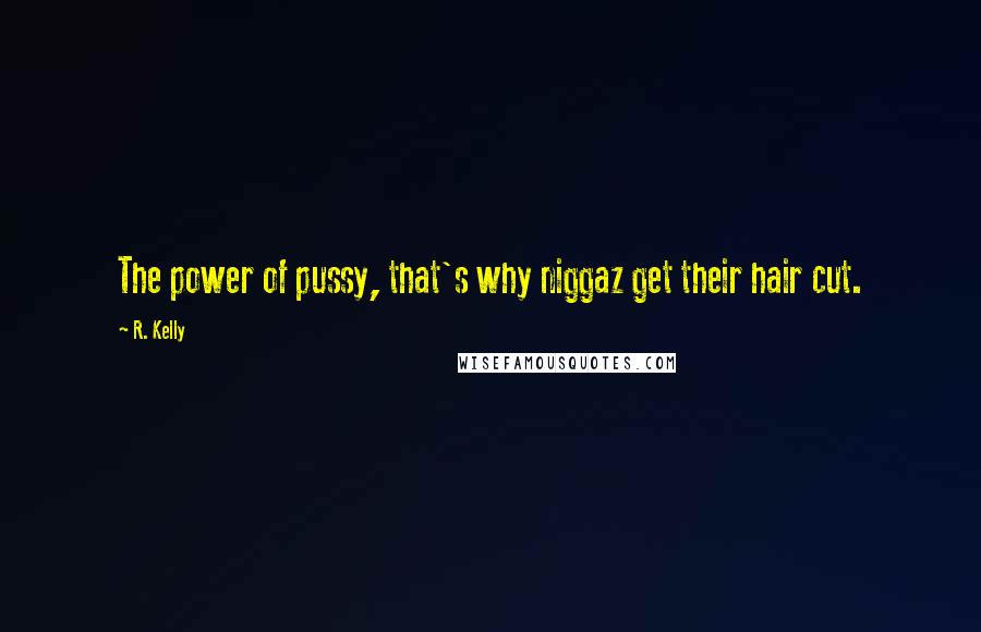 R. Kelly Quotes: The power of pussy, that's why niggaz get their hair cut.
