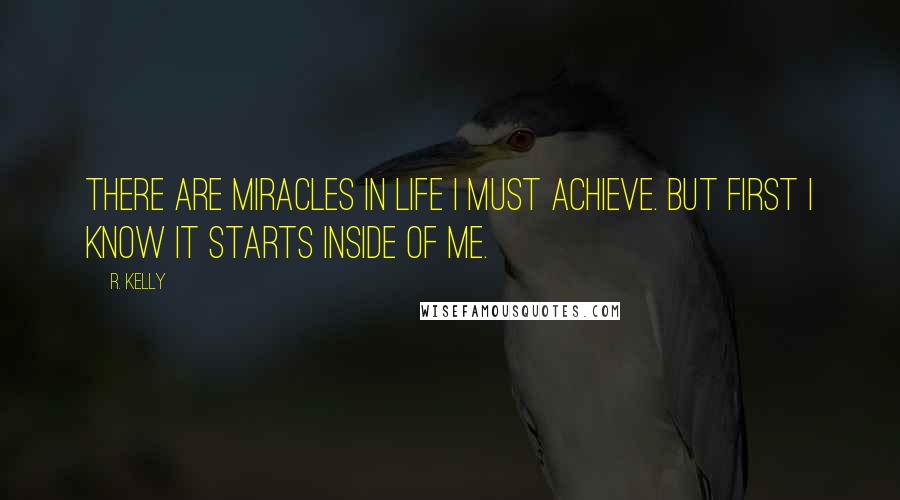 R. Kelly Quotes: There are miracles in life I must achieve. But first I know it starts inside of me.