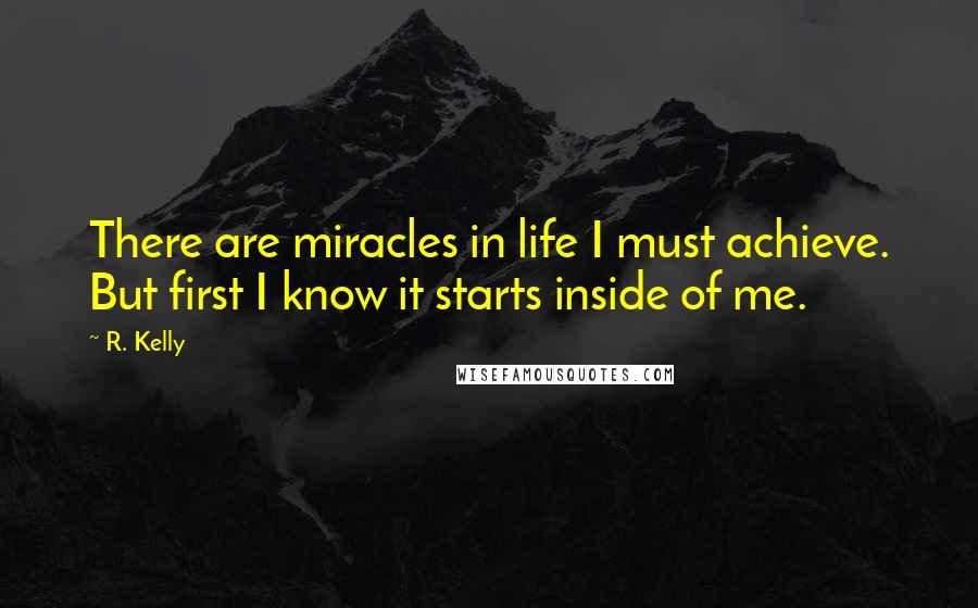 R. Kelly Quotes: There are miracles in life I must achieve. But first I know it starts inside of me.