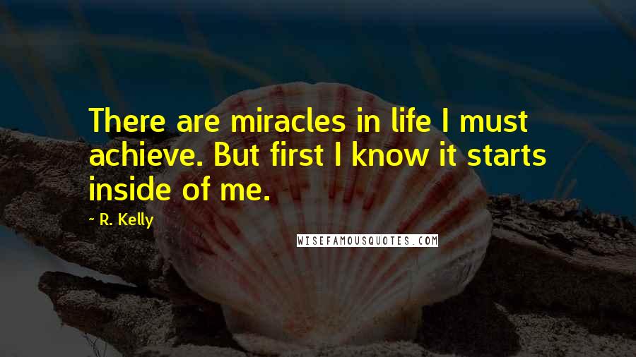 R. Kelly Quotes: There are miracles in life I must achieve. But first I know it starts inside of me.
