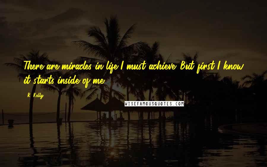 R. Kelly Quotes: There are miracles in life I must achieve. But first I know it starts inside of me.