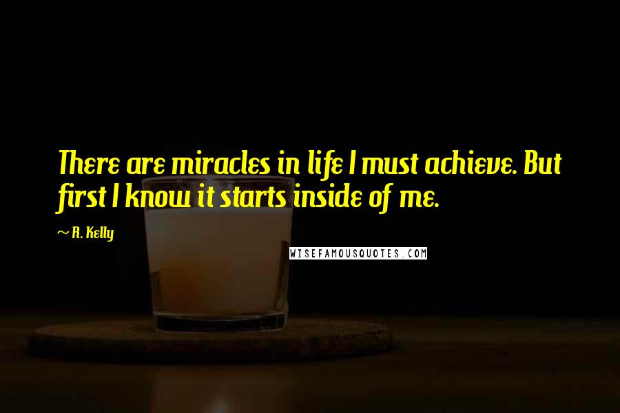 R. Kelly Quotes: There are miracles in life I must achieve. But first I know it starts inside of me.