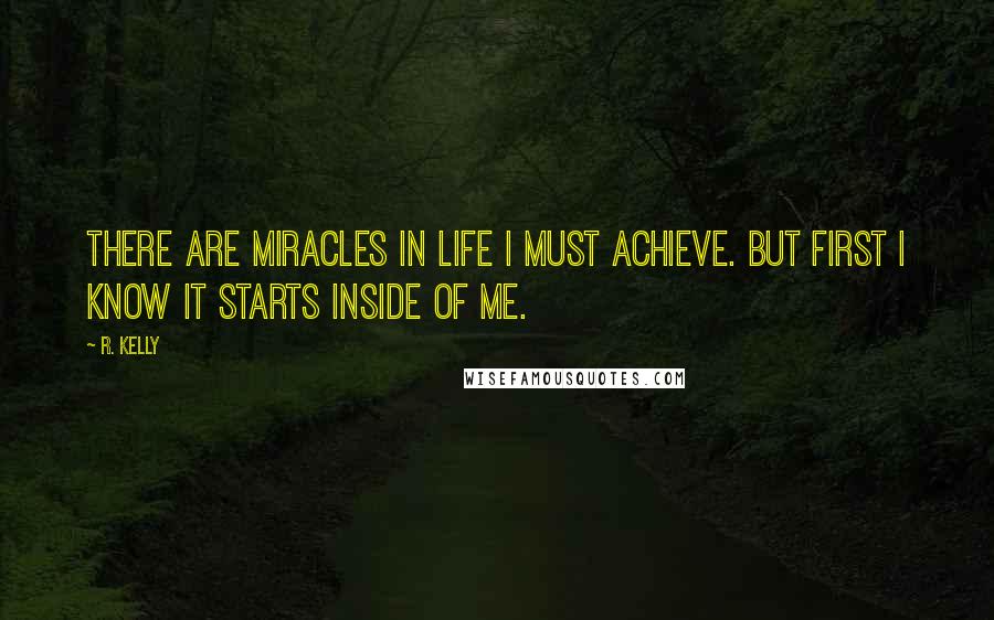 R. Kelly Quotes: There are miracles in life I must achieve. But first I know it starts inside of me.