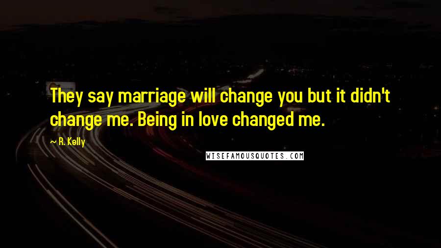 R. Kelly Quotes: They say marriage will change you but it didn't change me. Being in love changed me.