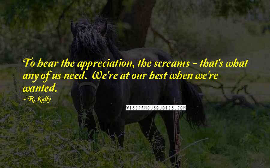 R. Kelly Quotes: To hear the appreciation, the screams - that's what any of us need. We're at our best when we're wanted.