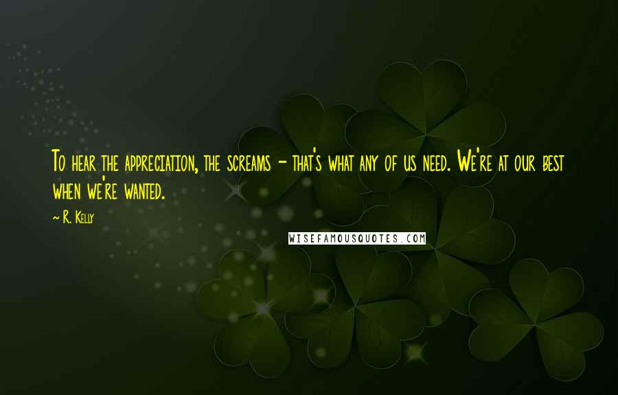 R. Kelly Quotes: To hear the appreciation, the screams - that's what any of us need. We're at our best when we're wanted.