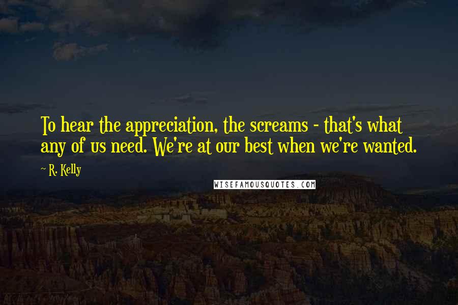 R. Kelly Quotes: To hear the appreciation, the screams - that's what any of us need. We're at our best when we're wanted.