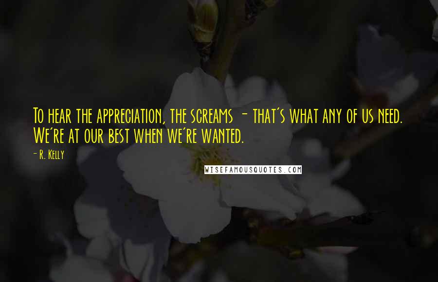 R. Kelly Quotes: To hear the appreciation, the screams - that's what any of us need. We're at our best when we're wanted.