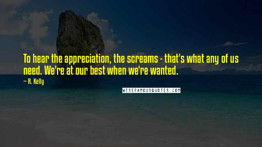 R. Kelly Quotes: To hear the appreciation, the screams - that's what any of us need. We're at our best when we're wanted.