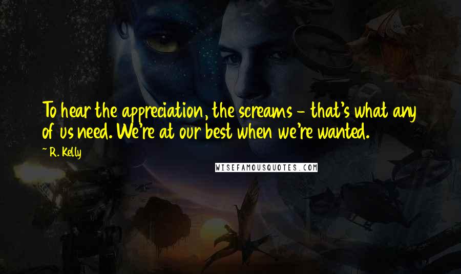 R. Kelly Quotes: To hear the appreciation, the screams - that's what any of us need. We're at our best when we're wanted.