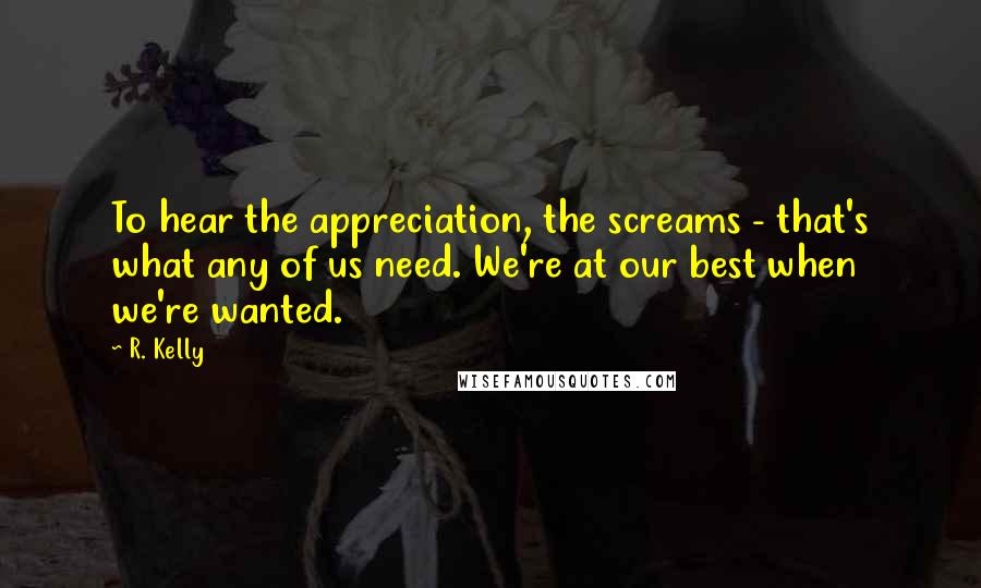 R. Kelly Quotes: To hear the appreciation, the screams - that's what any of us need. We're at our best when we're wanted.