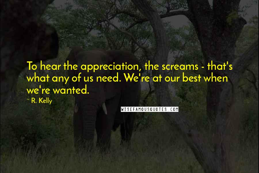 R. Kelly Quotes: To hear the appreciation, the screams - that's what any of us need. We're at our best when we're wanted.