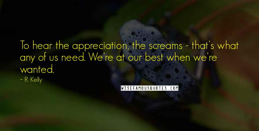 R. Kelly Quotes: To hear the appreciation, the screams - that's what any of us need. We're at our best when we're wanted.