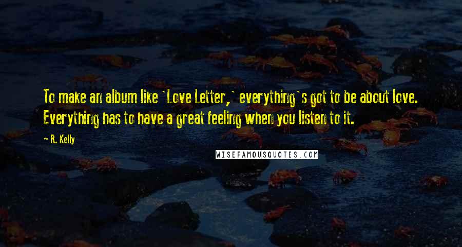 R. Kelly Quotes: To make an album like 'Love Letter,' everything's got to be about love. Everything has to have a great feeling when you listen to it.