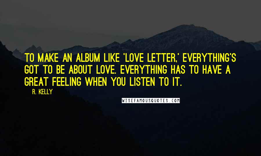 R. Kelly Quotes: To make an album like 'Love Letter,' everything's got to be about love. Everything has to have a great feeling when you listen to it.