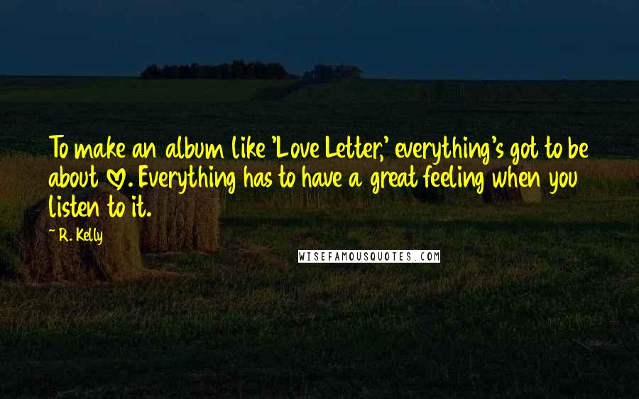 R. Kelly Quotes: To make an album like 'Love Letter,' everything's got to be about love. Everything has to have a great feeling when you listen to it.