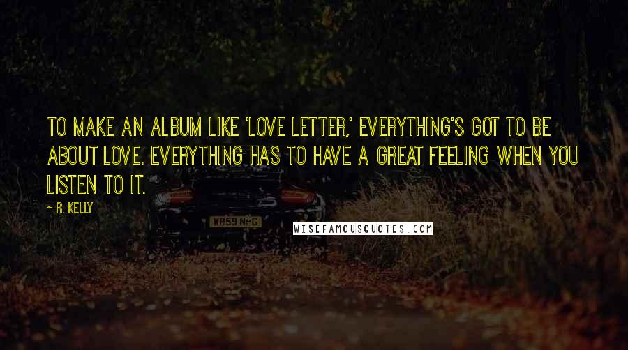 R. Kelly Quotes: To make an album like 'Love Letter,' everything's got to be about love. Everything has to have a great feeling when you listen to it.