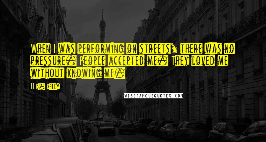 R. Kelly Quotes: When I was performing on streets, there was no pressure. People accepted me. They loved me without knowing me.