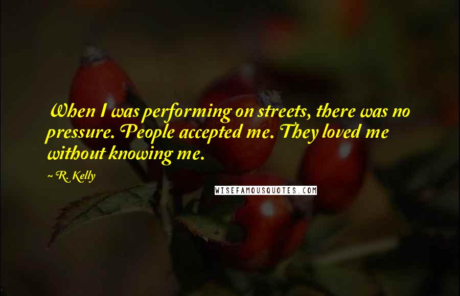 R. Kelly Quotes: When I was performing on streets, there was no pressure. People accepted me. They loved me without knowing me.