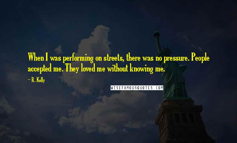 R. Kelly Quotes: When I was performing on streets, there was no pressure. People accepted me. They loved me without knowing me.