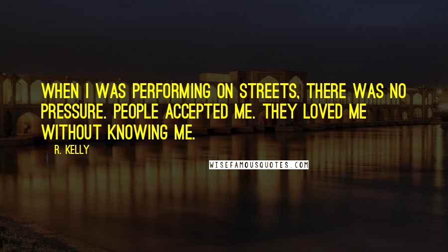 R. Kelly Quotes: When I was performing on streets, there was no pressure. People accepted me. They loved me without knowing me.