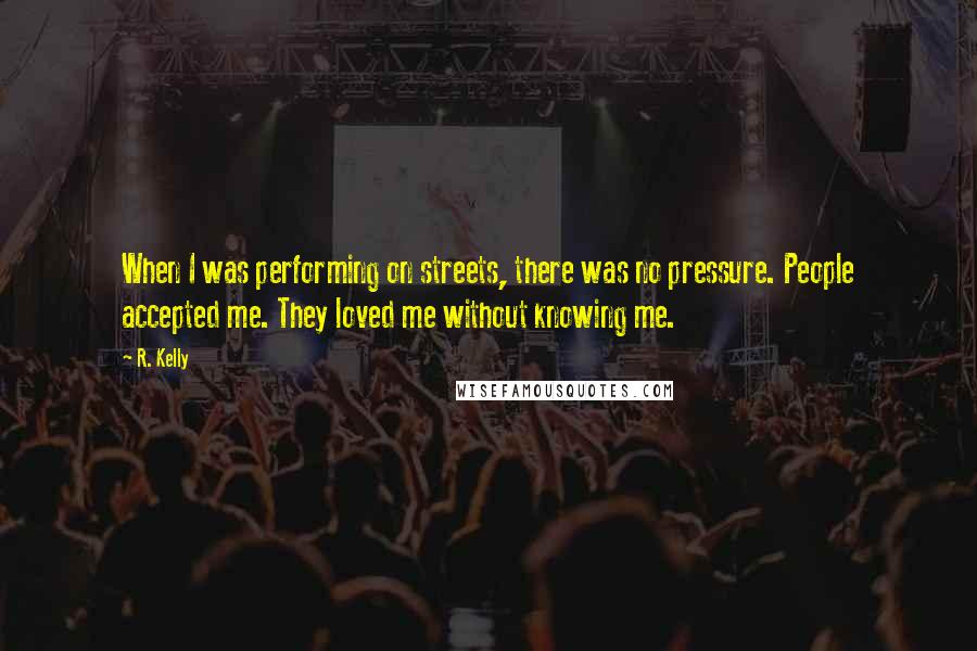 R. Kelly Quotes: When I was performing on streets, there was no pressure. People accepted me. They loved me without knowing me.