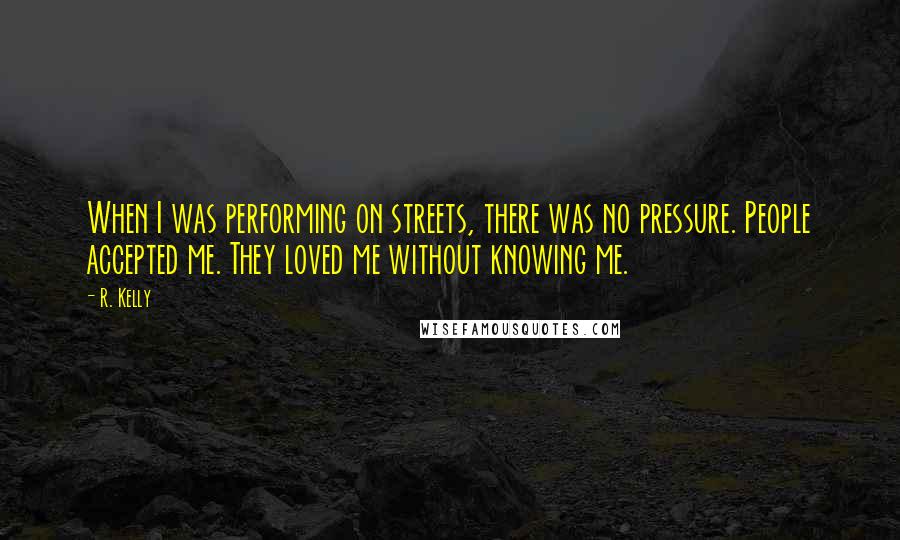 R. Kelly Quotes: When I was performing on streets, there was no pressure. People accepted me. They loved me without knowing me.
