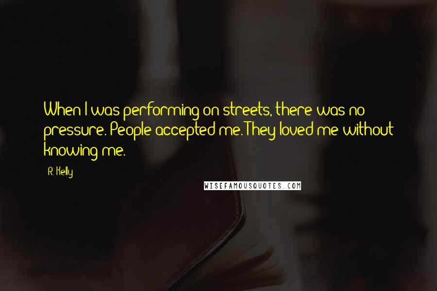 R. Kelly Quotes: When I was performing on streets, there was no pressure. People accepted me. They loved me without knowing me.